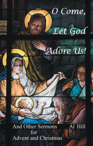 Title: O Come, Let God Adore Us!: And Other Sermons for Advent and Christmas, Author: Al Hill