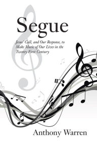 Title: Segue: Jesus' Call, and Our Response, to Make Music of Our Lives in the Twenty First Century, Author: Anthony Warren