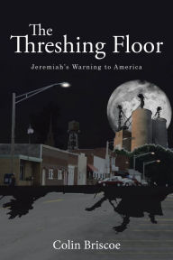 Title: The Threshing Floor: Jeremiah's Warning to America, Author: Colin Briscoe