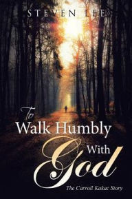 Title: To Walk Humbly With God: The Carroll Kakac Story, Author: Steven Lee