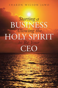 Title: Starting a Business Allowing the Holy Spirit to Be Your Ceo, Author: Sharon Wilson Jawo