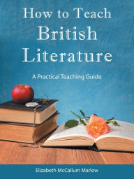 Title: How to Teach British Literature: A Practical Teaching Guide, Author: Elizabeth McCallum Marlow