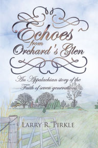 Title: Echoes from Orchard's Glen: An Appalachian Story of the Faith of Seven Generations, Author: Larry R. Pirkle