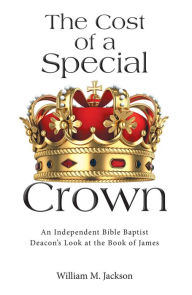 Title: The Cost of a Special Crown: An Independent Bible Baptist Deacon's Look at the Book of James, Author: William M. Jackson