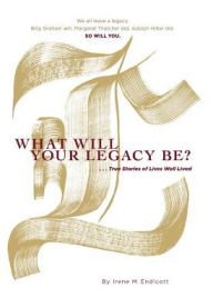 Title: What Will Your Legacy Be?: . . . True Stories of Lives Well Lived, Author: Irene M. Endicott