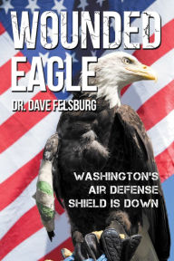 Title: Wounded Eagle: Washington's Air Defense Shield Is Down, Author: Dr. Dave Felsburg