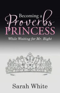 Title: Becoming a Proverbs Princess: While Waiting for Mr. Right, Author: Sarah White