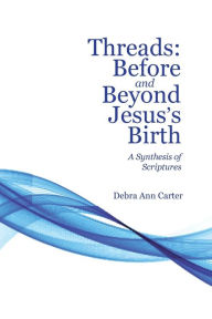Title: Threads: Before and Beyond Jesus's Birth: A Synthesis of Scriptures, Author: Debra Ann Carter
