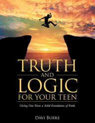 Title: Truth and Logic for Your Teen: Giving Our Teens a Solid Foundation of Truth., Author: Davi Burke