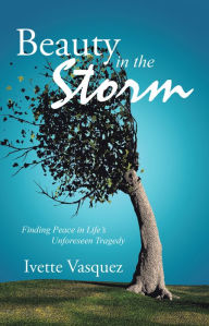 Title: Beauty in the Storm: Finding Peace in Life's Unforeseen Tragedy, Author: Ivette Vasquez