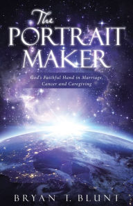 Title: The Portrait Maker: God'S Faithful Hand in Marriage, Cancer and Caregiving, Author: Bryan T. Blunt