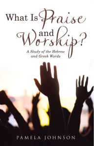 Title: What Is Praise and Worship?: A Study of the Hebrew and Greek Words, Author: Pamela Johnson
