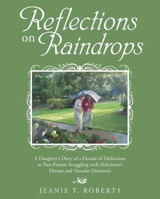 Reflections on Raindrops: a Daughter's Diary of Decade Dedication to Two Parents Struggling with Alzheimer's Disease and Vascular Dementia