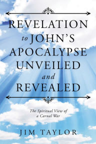 Title: Revelation to John'S Apocalypse Unveiled and Revealed: The Spiritual View of a Carnal War, Author: Jim Taylor