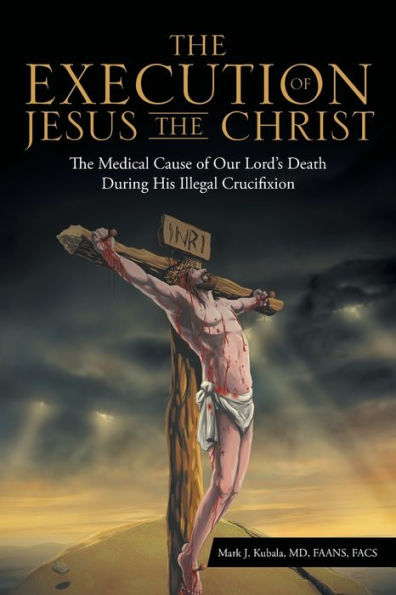 The Execution of Jesus the Christ: The Medical Cause of Our Lord's Death During His Illegal Crucifixion
