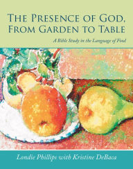 Title: The Presence of God, from Garden to Table: A Bible Study in the Language of Food, Author: Londie Phillips