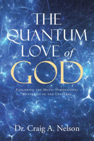 Title: The Quantum Love of God: Exploring the Multi-Dimensional Mysteries of the Universe, Author: Dr. Craig A. Nelson