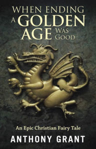 Title: When Ending a Golden Age Was Good: An Epic Christian Fairy Tale, Author: Anthony Grant