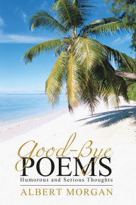 Title: Good-Bye Poems: Humorous and Serious Thoughts, Author: Albert Morgan