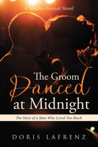 Title: The Groom Danced at Midnight: The Story of a Man Who Loved Too Much, Author: Doris Lafrenz