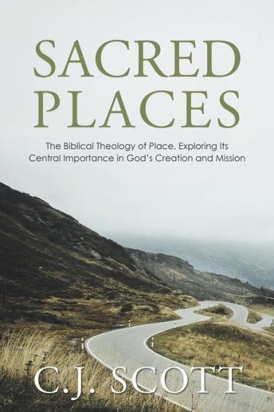 Sacred Places: The Biblical Theology of Place, Exploring Its Central Importance in God'S Creation and Mission