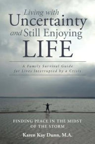 Title: Living with Uncertainty and Still Enjoying Life: A Family Survival Guide for Lives Interrupted by a Crisis, Author: Karen Kay Dunn M a