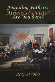 Title: Founding Fathers: Atheists? Deists? Are You Sure?, Author: Ray Strobo