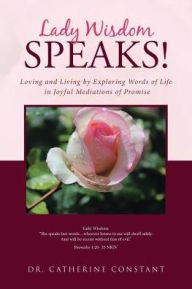 Title: Lady Wisdom Speaks!: Loving and Living by Exploring Words of Life in Joyful Mediations of Promise, Author: Catherine Constant
