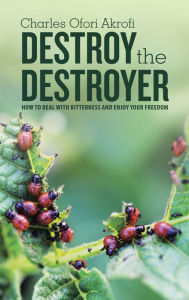 Title: Destroy the Destroyer: How to Deal with Bitterness and Enjoy Your Freedom, Author: Charles Ofori Akrofi