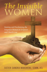 Title: The Invisible Women: Naming and Proclaiming the Forgotten Women in Scripture and Church Law, Author: Sister Sandra Makowski