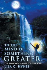 Title: In The Mind of Something Greater: The Flow of Change for the Soul, Author: Lisa C. Hynes