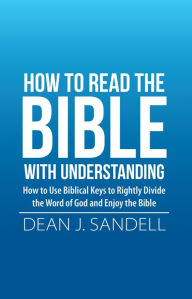 Title: How to Read the Bible with Understanding: How to Use Biblical Keys to Rightly Divide the Word of God and Enjoy the Bible, Author: Dean J. Sandell