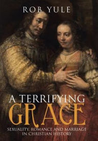 Title: A Terrifying Grace: Sexuality, Romance and Marriage in Christian History, Author: Rob Yule