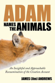 Title: Adam Names the Animals: An Insightful and Approachable Reexamination of the Creation Account, Author: James Andrews