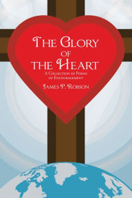 Title: The Glory of the Heart: A Collection of Poems of Encouragement, Author: James P. Robson
