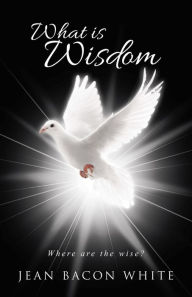 Title: What Is Wisdom: Where Are the Wise?, Author: Jean Bacon White