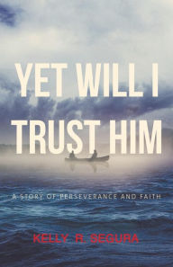 Title: Yet Will I Trust Him: A Story of Perseverance and Faith, Author: Kelly R. Segura