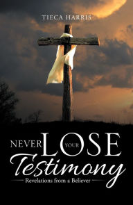 Title: Never Lose Your Testimony: Revelations from a Believer, Author: Daniel Shems