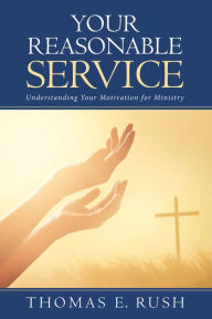 Title: Your Reasonable Service: Understanding Your Motivation for Ministry, Author: Thomas E. Rush