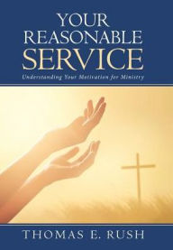 Title: Your Reasonable Service: Understanding Your Motivation for Ministry, Author: Thomas E. Rush