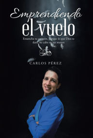 Title: Emprendiendo El Vuelo: Ensancha Tu Corazón, Porque Lo Que Dios Te Dará, No Cabe En Tus Manos, Author: Carlos Pérez