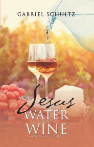 Title: Why Jesus Turned Water into Wine and Still Does, Author: Gabriel Schultz