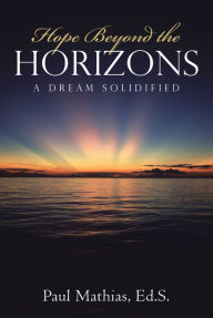 Title: Hope Beyond the Horizons: A Dream Solidified, Author: Paul Mathias Ed.S.