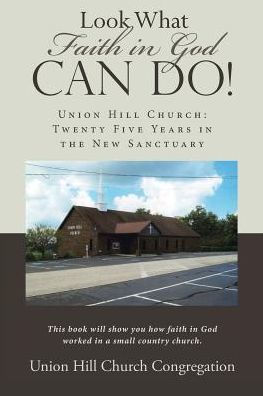 Look What Faith God Can Do!: Union Hill Church: Twenty Five Years the New Sanctuary