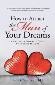 Title: How to Attract the Man of Your Dreams: A Christian Woman's Guide to Success in Love, Author: Patricia Van Pelt PhD