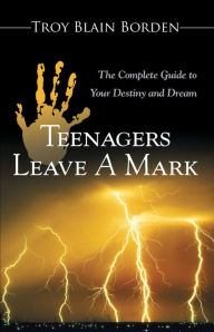 Title: Teenagers Leave a Mark: The Complete Guide to Your Destiny and Dream, Author: Troy Blain Borden