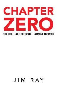 Title: Chapter Zero: The Life-and the Book-Almost Aborted, Author: Jim Ray