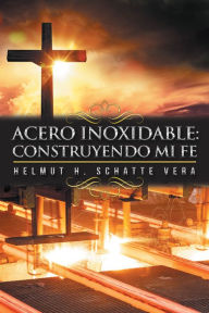 Title: Acero Inoxidable: Construyendo Mi Fe, Author: Helmut H. Schatte Vera