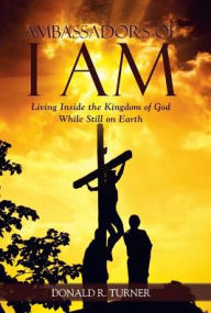 Title: Ambassadors of I Am: Living Inside the Kingdom of God While Still on Earth, Author: Donald R Turner