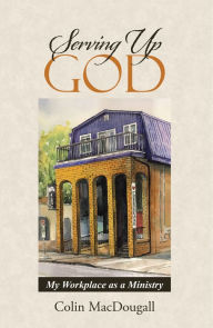 Title: Serving up God: My Workplace as a Ministry, Author: Colin MacDougall